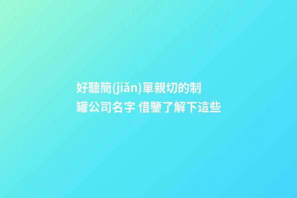 好聽簡(jiǎn)單親切的制罐公司名字 借鑒了解下這些-第1張-公司起名-玄機(jī)派